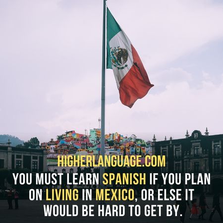 you must learn Spanish If you plan on living in Mexico, Or else it would be hard to get by. - Do People Speak English In Mexico?