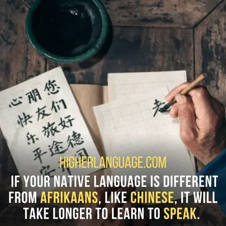  If your native language is different from Afrikaans, like Chinese, it will take longer to learn to speak. - How Long Does It Take To Learn Afrikaans?