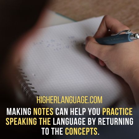 Making notes can help you practice speaking the language by returning to the concepts. - How To Learn A Language Fast?