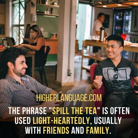 The phrase "spill the tea" is often used light-heartedly, usually with friends and family. - California Slang Words And Phrases.
