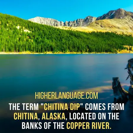 The term "Chitina dip" comes from Chitina, Alaska, located on the banks of the Copper River. - Alaska Slang Words And Phrases.