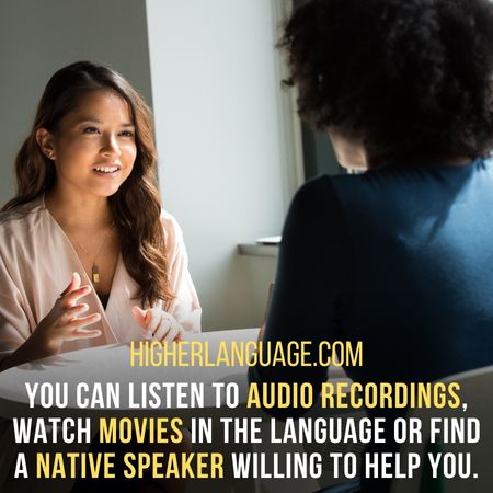You can listen to audio recordings, watch movies in the language or find a native speaker willing to help you. - How To Learn A Language Fast?