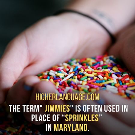  The term" jimmies" is often used in place of “sprinkles”  in Maryland. - Maryland Slang Words And Phrases.